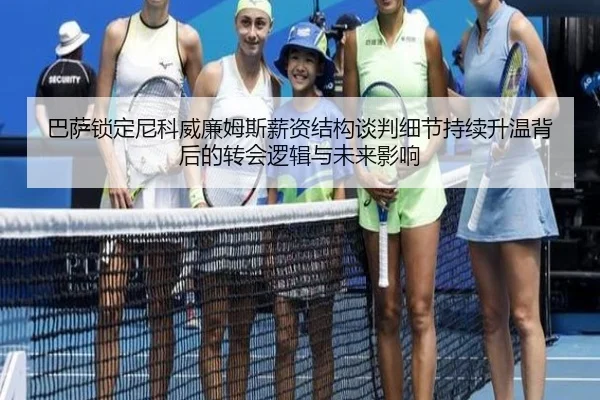 巴萨锁定尼科威廉姆斯薪资结构谈判细节持续升温背后的转会逻辑与未来影响