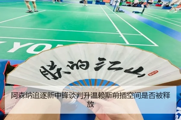阿森纳追逐新中锋谈判升温赖斯前插空间是否被释放