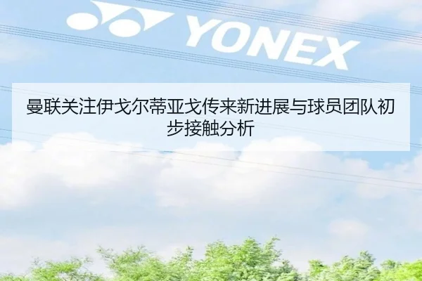 曼联关注伊戈尔蒂亚戈传来新进展与球员团队初步接触分析