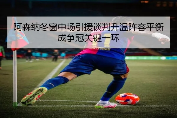 阿森纳冬窗中场引援谈判升温阵容平衡成争冠关键一环