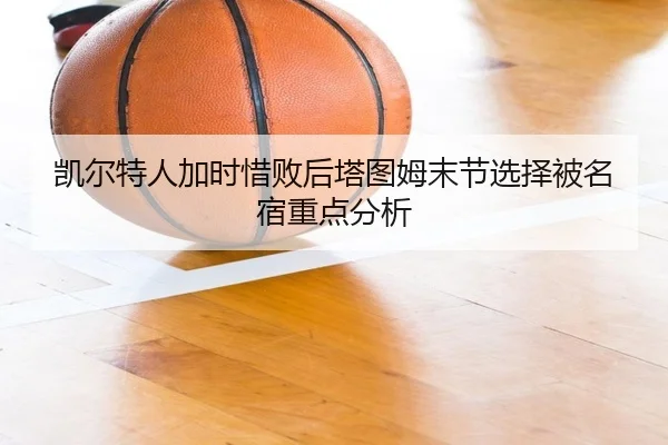 凯尔特人加时惜败后塔图姆末节选择被名宿重点分析