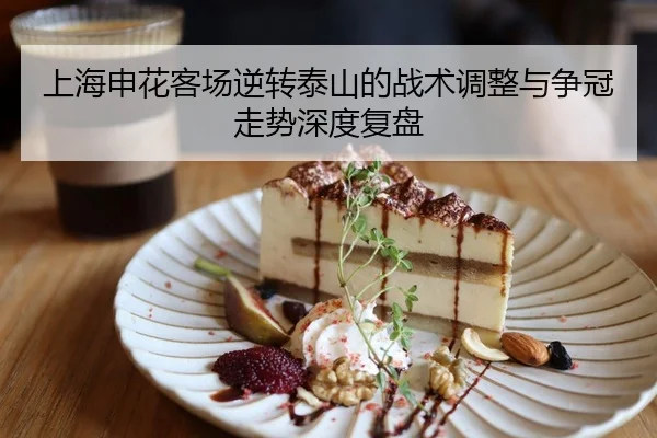 上海申花客场逆转泰山的战术调整与争冠走势深度复盘